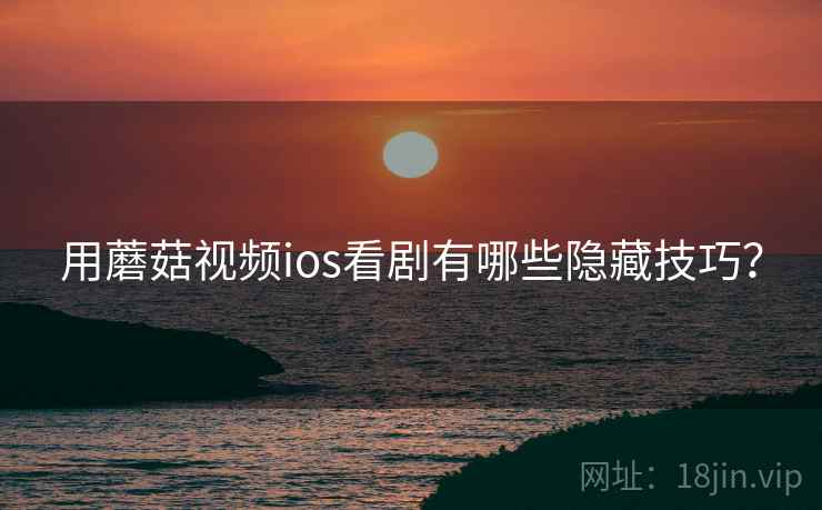 用蘑菇视频ios看剧有哪些隐藏技巧？