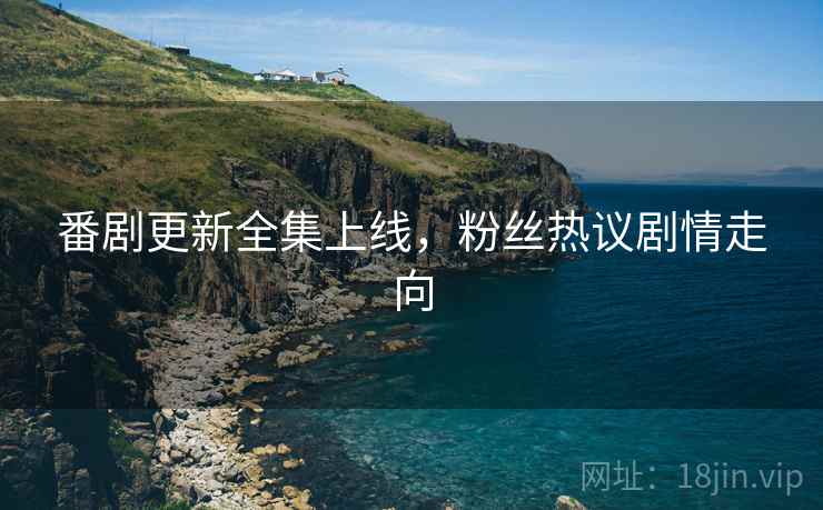 番剧更新全集上线，粉丝热议剧情走向