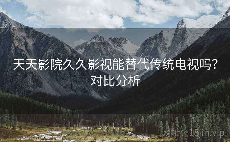 天天影院久久影视能替代传统电视吗？对比分析