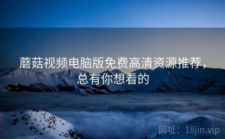 蘑菇视频电脑版免费高清资源推荐，总有你想看的