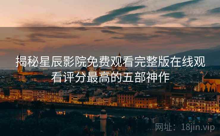 揭秘星辰影院免费观看完整版在线观看评分最高的五部神作