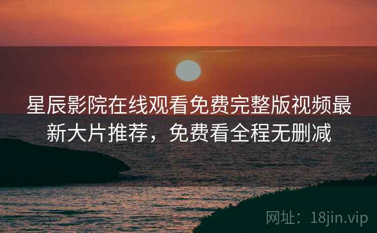 星辰影院在线观看免费完整版视频最新大片推荐，免费看全程无删减