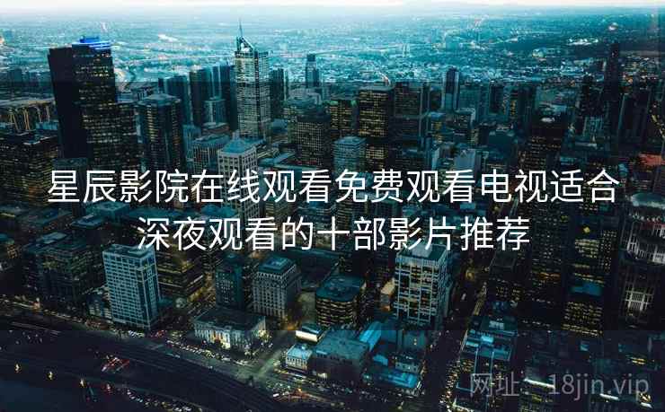 星辰影院在线观看免费观看电视适合深夜观看的十部影片推荐