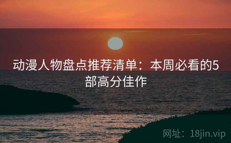 动漫人物盘点推荐清单：本周必看的5部高分佳作