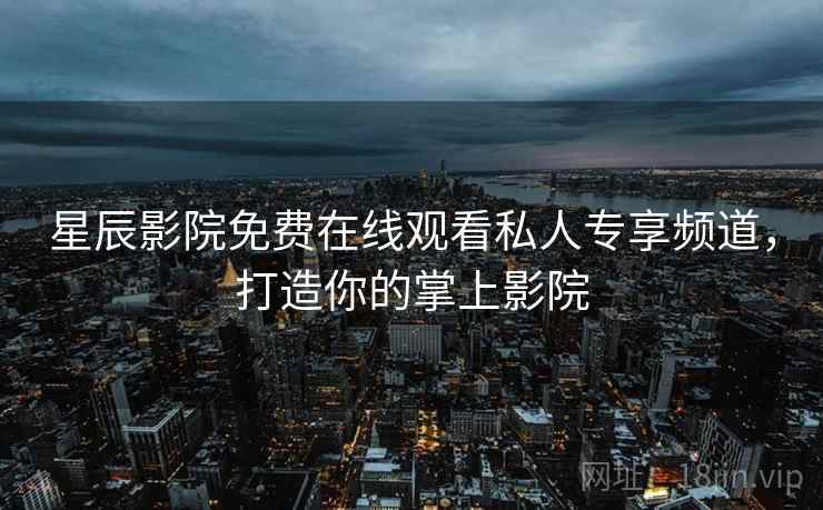 星辰影院免费在线观看私人专享频道，打造你的掌上影院