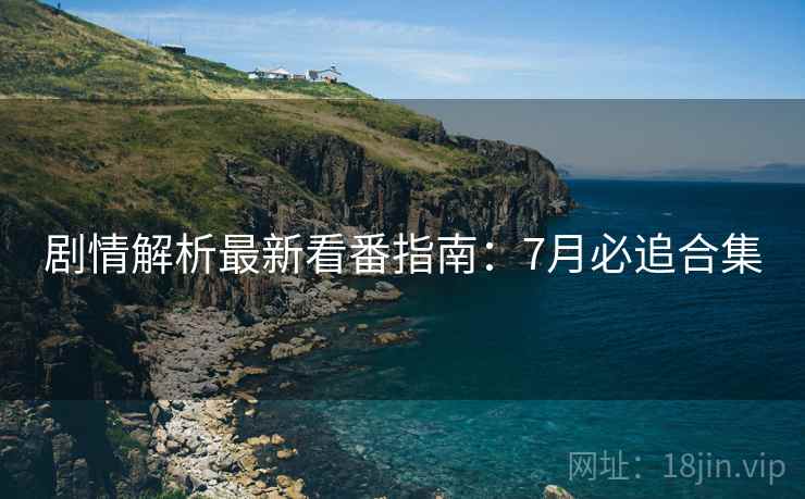 剧情解析最新看番指南：7月必追合集