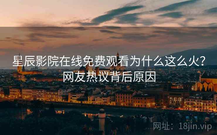 星辰影院在线免费观看为什么这么火？网友热议背后原因