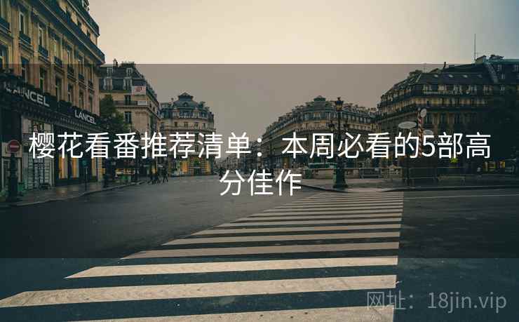 樱花看番推荐清单：本周必看的5部高分佳作