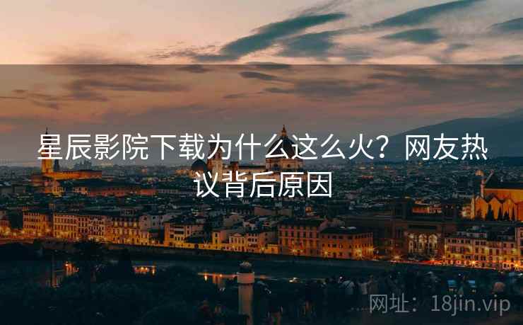 星辰影院下载为什么这么火？网友热议背后原因