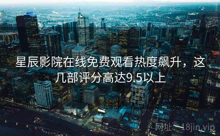 星辰影院在线免费观看热度飙升，这几部评分高达9.5以上