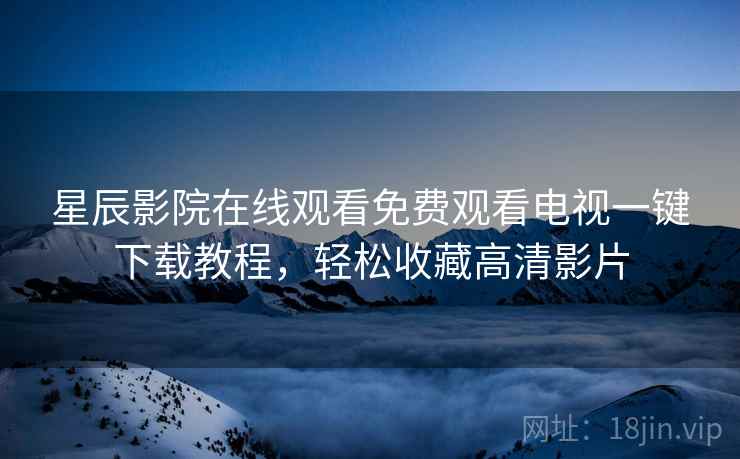 星辰影院在线观看免费观看电视一键下载教程，轻松收藏高清影片