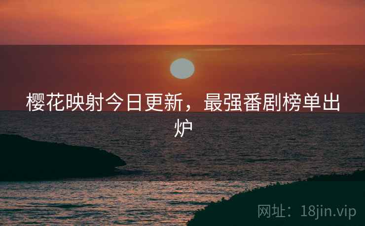 樱花映射今日更新，最强番剧榜单出炉