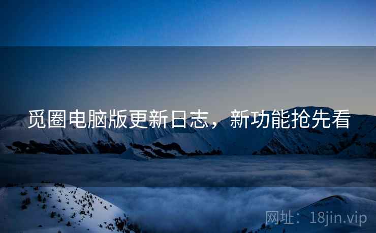 觅圈电脑版更新日志，新功能抢先看