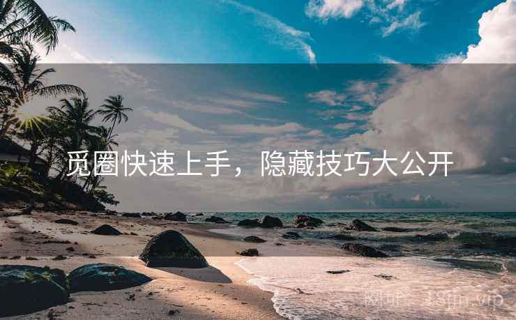 觅圈快速上手，隐藏技巧大公开