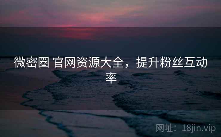 微密圈 官网资源大全，提升粉丝互动率