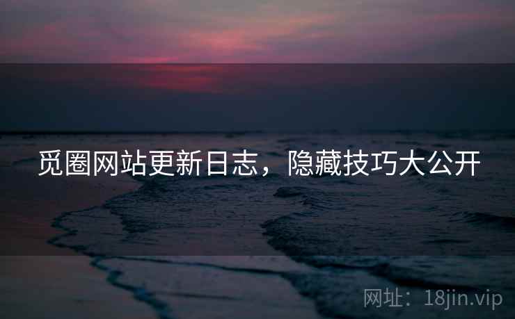 觅圈网站更新日志，隐藏技巧大公开