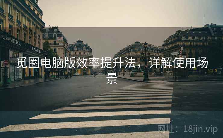觅圈电脑版效率提升法，详解使用场景