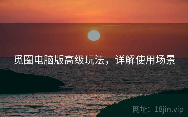 觅圈电脑版高级玩法，详解使用场景