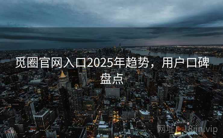 觅圈官网入口2025年趋势，用户口碑盘点