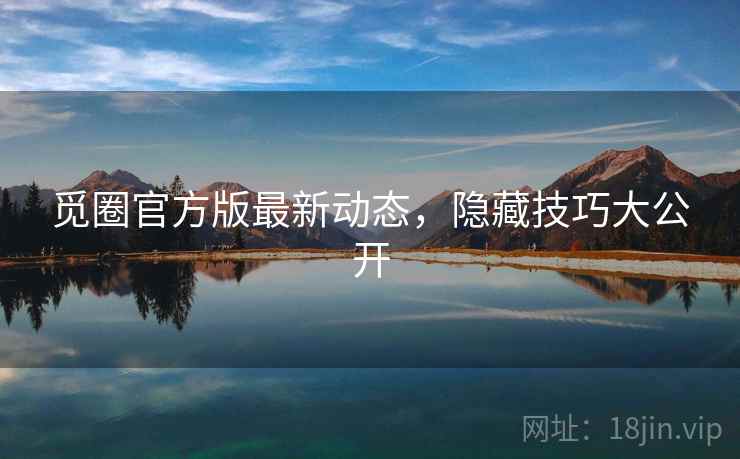 觅圈官方版最新动态，隐藏技巧大公开