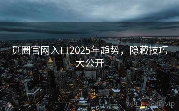 觅圈官网入口2025年趋势，隐藏技巧大公开