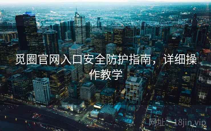 觅圈官网入口安全防护指南，详细操作教学