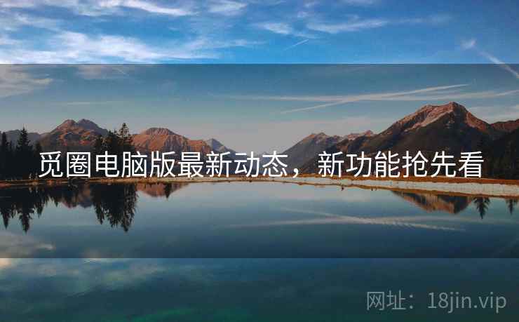 觅圈电脑版最新动态，新功能抢先看