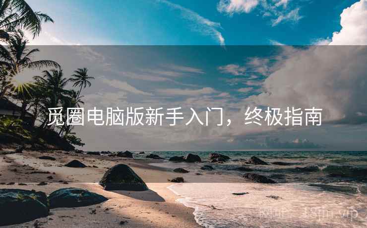 觅圈电脑版新手入门，终极指南