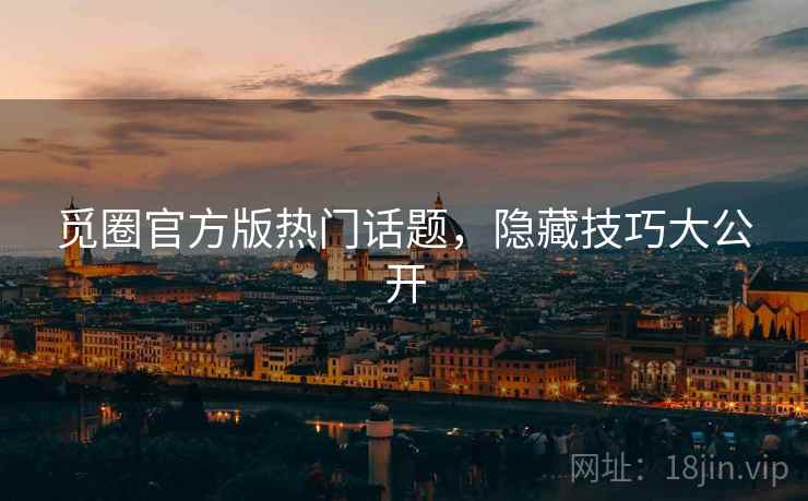 觅圈官方版热门话题，隐藏技巧大公开
