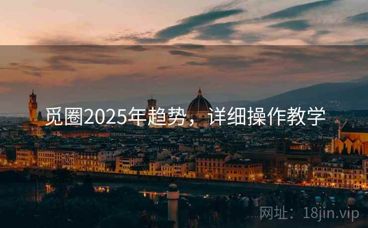 觅圈2025年趋势,详细操作教学 觅圈2025年趋势,详细操作教学
