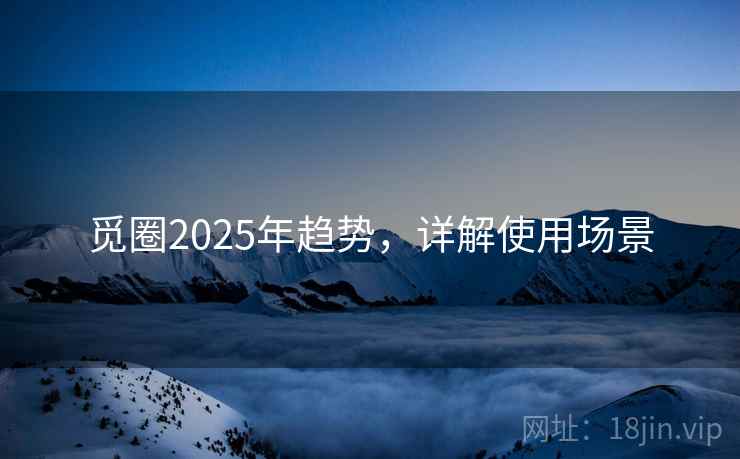 觅圈2025年趋势，详解使用场景