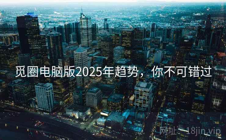 觅圈电脑版2025年趋势,你不可错过 觅圈电脑版2025年趋势,你不可错过