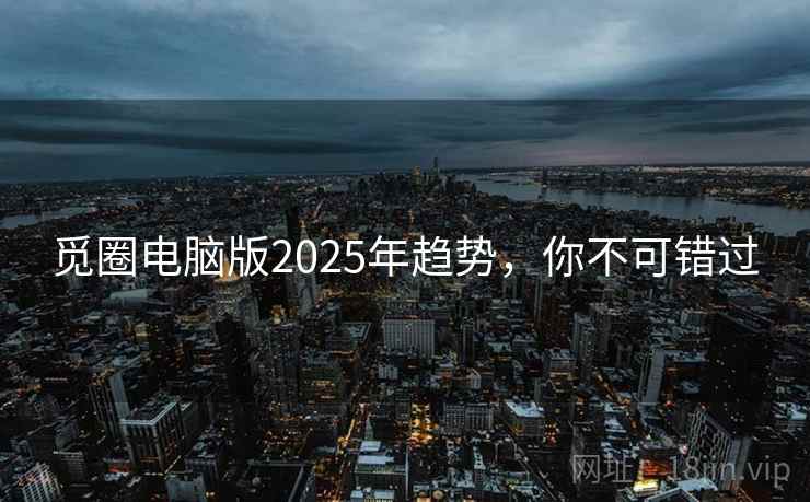 觅圈电脑版2025年趋势，你不可错过
