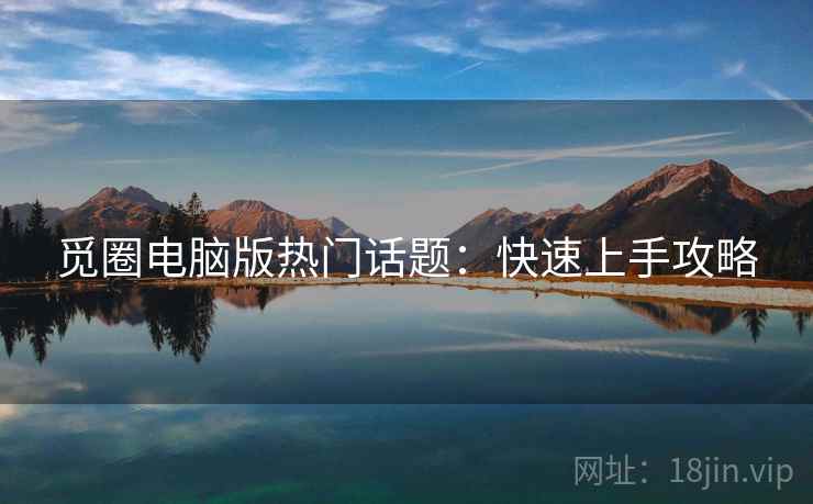 觅圈电脑版热门话题:快速上手攻略 觅圈电脑版热门话题:快速上手攻略