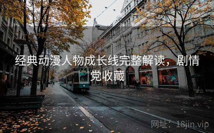 经典动漫人物成长线完整解读，剧情党收藏