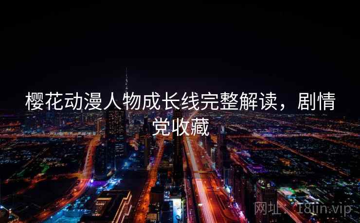 樱花动漫人物成长线完整解读，剧情党收藏