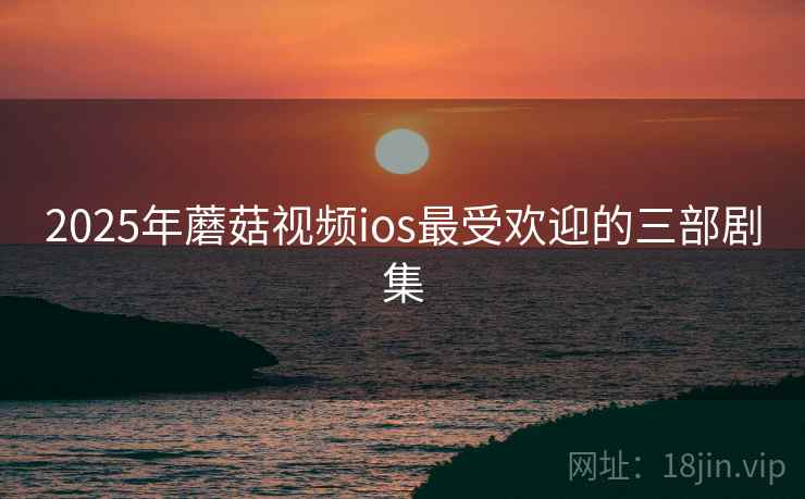 2025年蘑菇视频ios最受欢迎的三部剧集