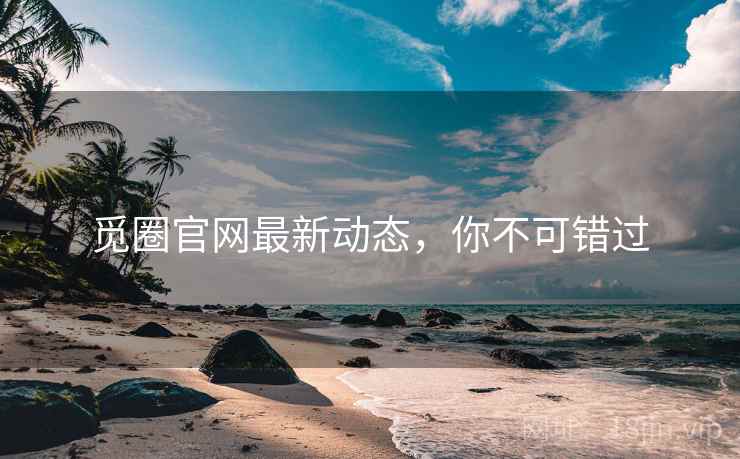 觅圈官网最新动态，你不可错过