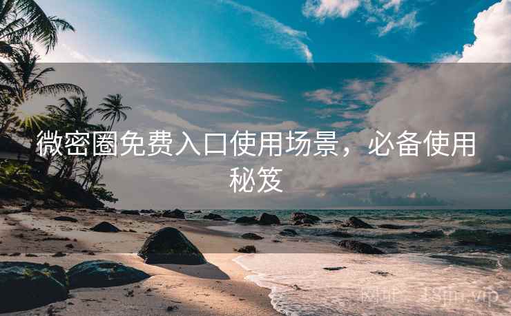 微密圈免费入口使用场景，必备使用秘笈