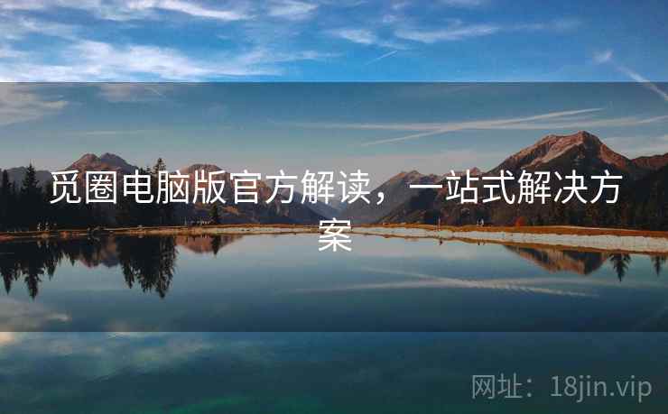 觅圈电脑版官方解读，一站式解决方案